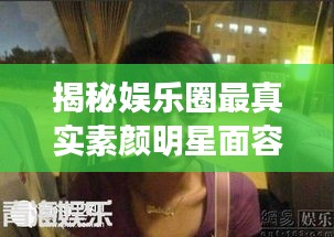揭秘娛樂圈最真實素顏明星面容，揭秘明星最丑素顏照曝光