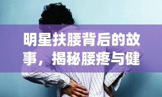 明星扶腰背后的故事，揭秘腰疼與健康警示