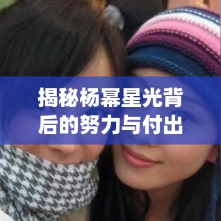揭秘楊冪星光背后的努力與付出，從平凡到明星的蛻變之路
