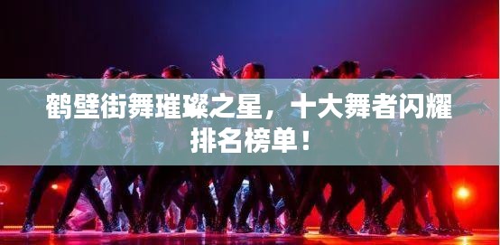 鶴壁街舞璀璨之星，十大舞者閃耀排名榜單！