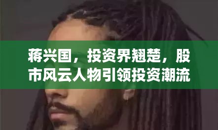 蔣興國(guó)，投資界翹楚，股市風(fēng)云人物引領(lǐng)投資潮流