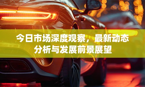 今日市場深度觀察，最新動態(tài)分析與發(fā)展前景展望
