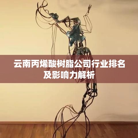 云南丙烯酸樹脂公司行業(yè)排名及影響力解析