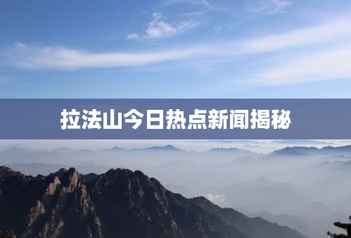 拉法山今日熱點(diǎn)新聞揭秘