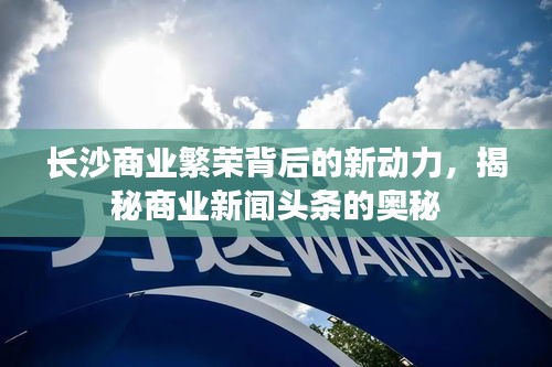 長沙商業(yè)繁榮背后的新動力，揭秘商業(yè)新聞頭條的奧秘