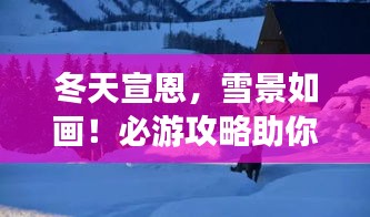 冬天宣恩，雪景如畫！必游攻略助你暢游冬日仙境