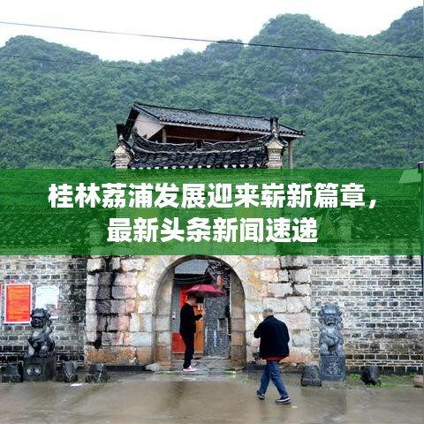 桂林荔浦發(fā)展迎來嶄新篇章，最新頭條新聞速遞