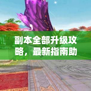 副本全部升級(jí)攻略，最新指南助你輕松通關(guān)！