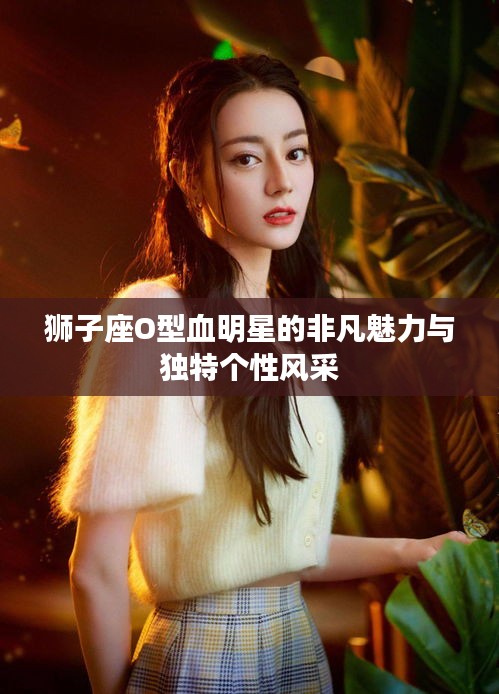 獅子座O型血明星的非凡魅力與獨特個性風采