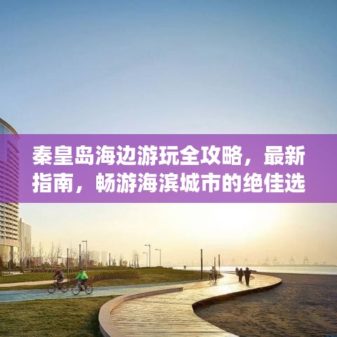 秦皇島海邊游玩全攻略，最新指南，暢游海濱城市的絕佳選擇！