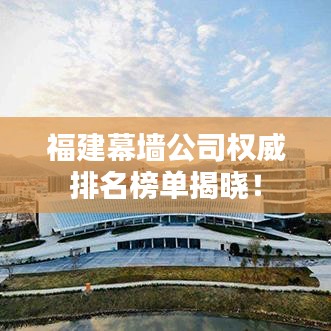 福建幕墻公司權(quán)威排名榜單揭曉！