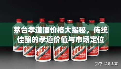 茅臺(tái)孝道酒價(jià)格大揭秘，傳統(tǒng)佳釀的孝道價(jià)值與市場(chǎng)定位