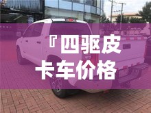 『四驅(qū)皮卡車價(jià)格全解析，最新行情，讓您購(gòu)車無(wú)憂』