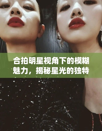 合拍明星視角下的模糊魅力，揭秘星光的獨(dú)特韻味