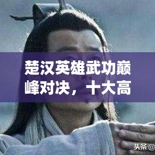 楚漢英雄武功巔峰對決，十大高手排名榜單揭曉！