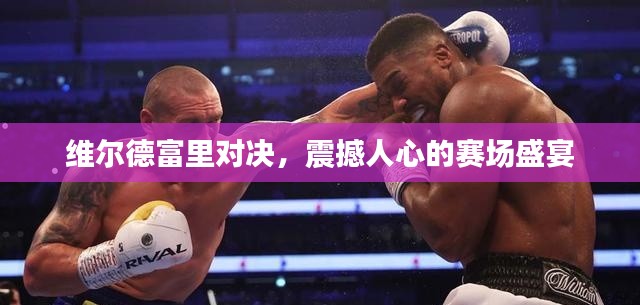 維爾德富里對決，震撼人心的賽場盛宴